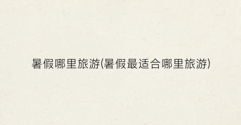 暑假哪里旅游(暑假最适合哪里旅游)
