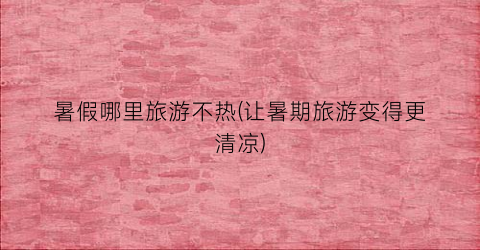 暑假哪里旅游不热(让暑期旅游变得更清凉)