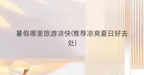 暑假哪里旅游凉快(推荐凉爽夏日好去处)