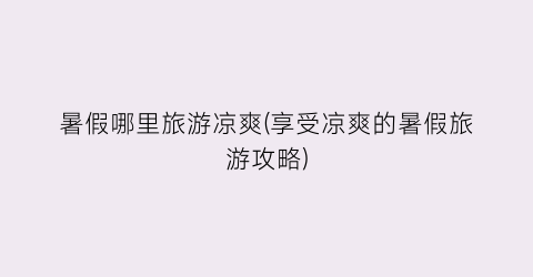 暑假哪里旅游凉爽(享受凉爽的暑假旅游攻略)