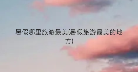 暑假哪里旅游最美(暑假旅游最美的地方)