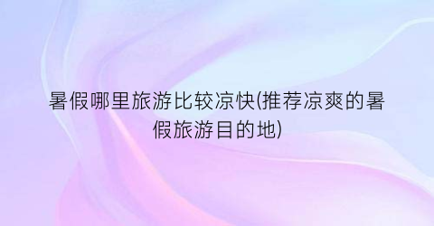 暑假哪里旅游比较凉快(推荐凉爽的暑假旅游目的地)