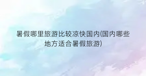 暑假哪里旅游比较凉快国内(国内哪些地方适合暑假旅游)