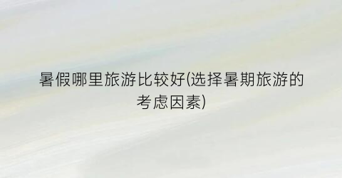 暑假哪里旅游比较好(选择暑期旅游的考虑因素)