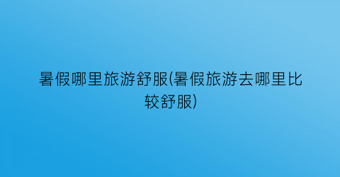 暑假哪里旅游舒服(暑假旅游去哪里比较舒服)