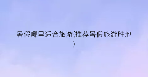 暑假哪里适合旅游(推荐暑假旅游胜地)