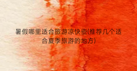 暑假哪里适合旅游凉快些(推荐几个适合夏季旅游的地方)