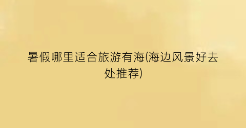 暑假哪里适合旅游有海(海边风景好去处推荐)