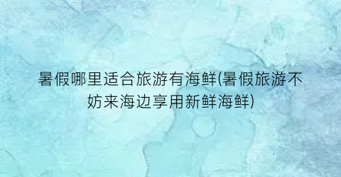 暑假哪里适合旅游有海鲜(暑假旅游不妨来海边享用新鲜海鲜)