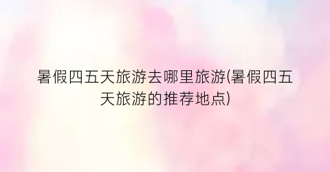 暑假四五天旅游去哪里旅游(暑假四五天旅游的推荐地点)