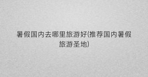 暑假国内去哪里旅游好(推荐国内暑假旅游圣地)