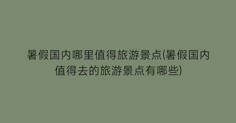 暑假国内哪里值得旅游景点(暑假国内值得去的旅游景点有哪些)
