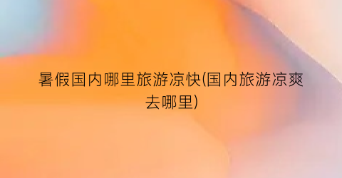 暑假国内哪里旅游凉快(国内旅游凉爽去哪里)