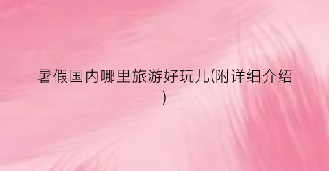 暑假国内哪里旅游好玩儿(附详细介绍)