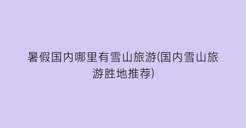 暑假国内哪里有雪山旅游(国内雪山旅游胜地推荐)