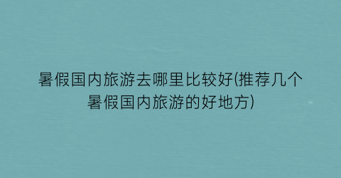 暑假国内旅游去哪里比较好(推荐几个暑假国内旅游的好地方)