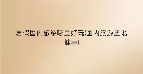 暑假国内旅游哪里好玩(国内旅游圣地推荐)