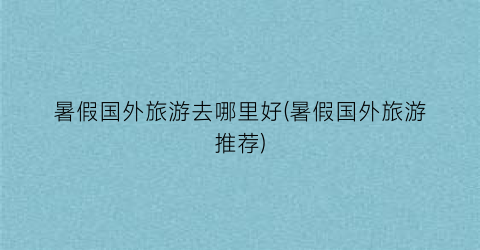 暑假国外旅游去哪里好(暑假国外旅游推荐)