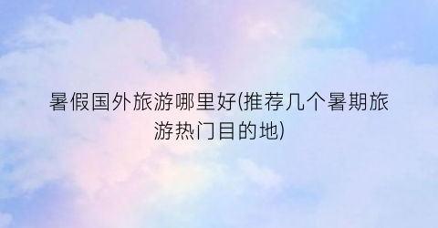 暑假国外旅游哪里好(推荐几个暑期旅游热门目的地)