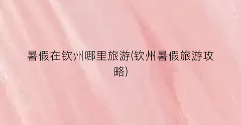 暑假在钦州哪里旅游(钦州暑假旅游攻略)