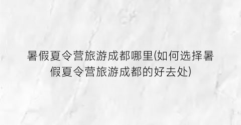 暑假夏令营旅游成都哪里(如何选择暑假夏令营旅游成都的好去处)