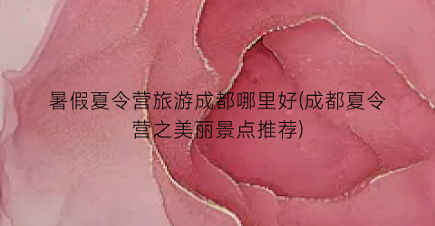 暑假夏令营旅游成都哪里好(成都夏令营之美丽景点推荐)