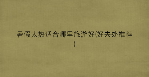 暑假太热适合哪里旅游好(好去处推荐)
