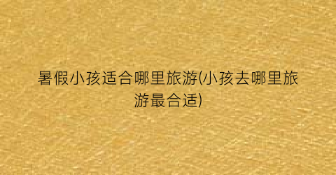 暑假小孩适合哪里旅游(小孩去哪里旅游最合适)
