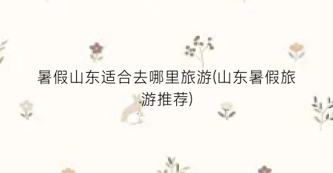 暑假山东适合去哪里旅游(山东暑假旅游推荐)