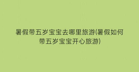 暑假带五岁宝宝去哪里旅游(暑假如何带五岁宝宝开心旅游)