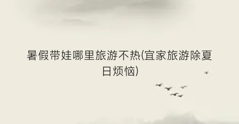 暑假带娃哪里旅游不热(宜家旅游除夏日烦恼)