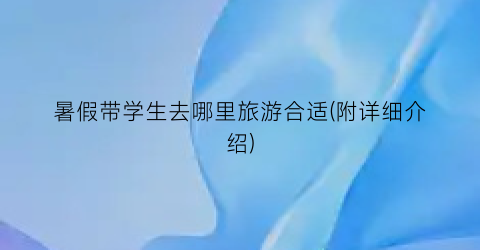暑假带学生去哪里旅游合适(附详细介绍)