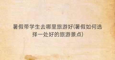 暑假带学生去哪里旅游好(暑假如何选择一处好的旅游景点)