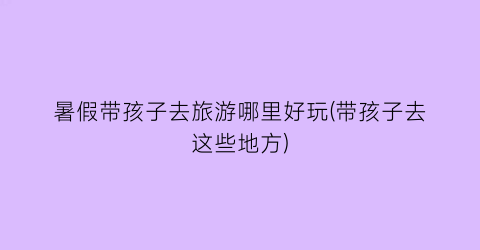 暑假带孩子去旅游哪里好玩(带孩子去这些地方)