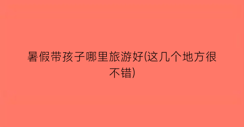 暑假带孩子哪里旅游好(这几个地方很不错)