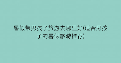 暑假带男孩子旅游去哪里好(适合男孩子的暑假旅游推荐)
