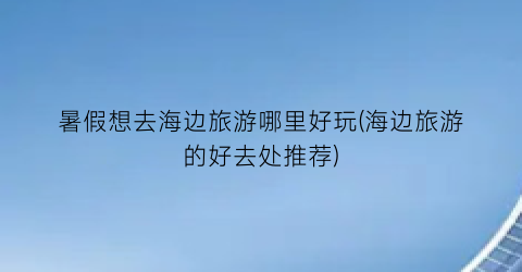 暑假想去海边旅游哪里好玩(海边旅游的好去处推荐)