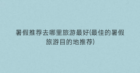暑假推荐去哪里旅游最好(最佳的暑假旅游目的地推荐)