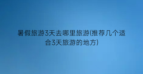 暑假旅游3天去哪里旅游(推荐几个适合3天旅游的地方)