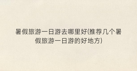 暑假旅游一日游去哪里好(推荐几个暑假旅游一日游的好地方)