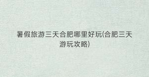 暑假旅游三天合肥哪里好玩(合肥三天游玩攻略)