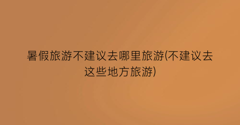 暑假旅游不建议去哪里旅游(不建议去这些地方旅游)