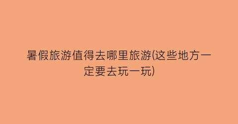 暑假旅游值得去哪里旅游(这些地方一定要去玩一玩)