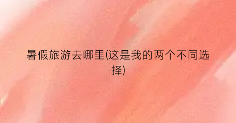 暑假旅游去哪里(这是我的两个不同选择)