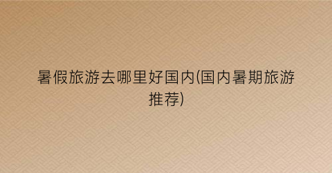 暑假旅游去哪里好国内(国内暑期旅游推荐)