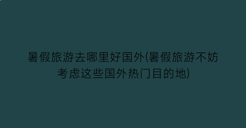 暑假旅游去哪里好国外(暑假旅游不妨考虑这些国外热门目的地)