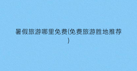 暑假旅游哪里免费(免费旅游胜地推荐)