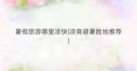 暑假旅游哪里凉快(凉爽避暑胜地推荐)