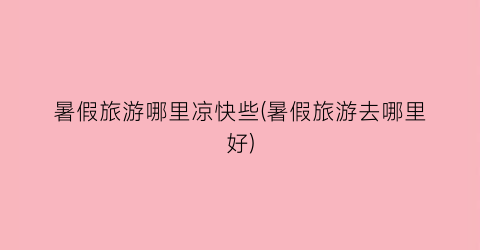暑假旅游哪里凉快些(暑假旅游去哪里好)