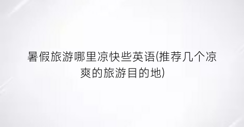 暑假旅游哪里凉快些英语(推荐几个凉爽的旅游目的地)
